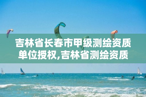 吉林省长春市甲级测绘资质单位授权,吉林省测绘资质查询