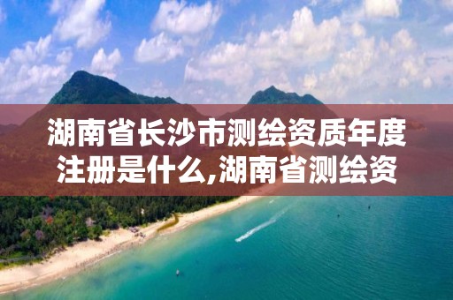 湖南省长沙市测绘资质年度注册是什么,湖南省测绘资质查询