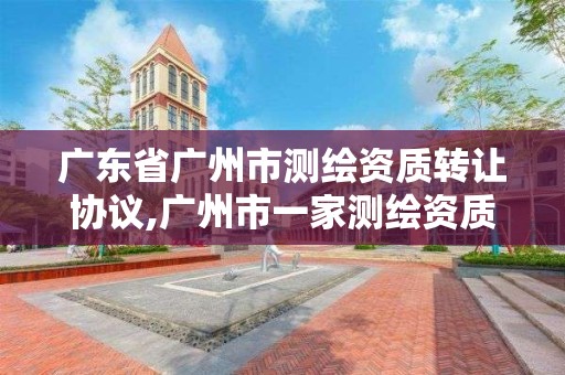 广东省广州市测绘资质转让协议,广州市一家测绘资质单位