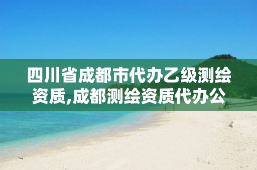 四川省成都市代办乙级测绘资质,成都测绘资质代办公司