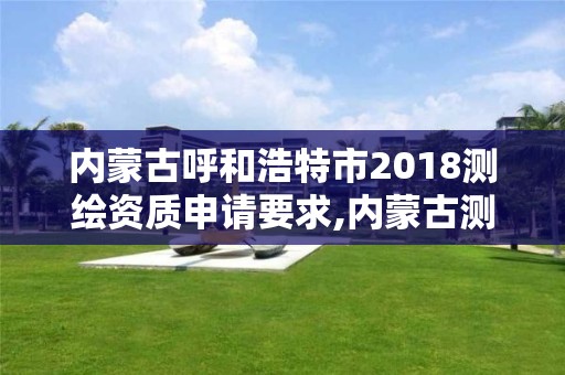 内蒙古呼和浩特市2018测绘资质申请要求,内蒙古测绘资质代办