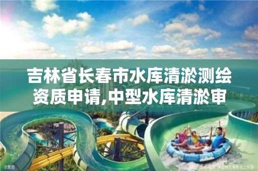 吉林省长春市水库清淤测绘资质申请,中型水库清淤审批权限