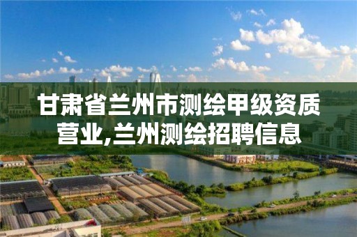 甘肃省兰州市测绘甲级资质营业,兰州测绘招聘信息