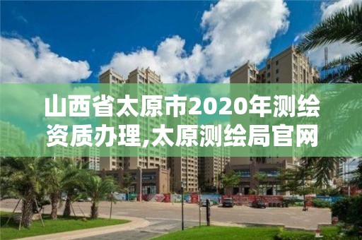 山西省太原市2020年测绘资质办理,太原测绘局官网