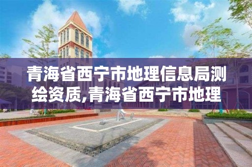 青海省西宁市地理信息局测绘资质,青海省西宁市地理信息局测绘资质查询