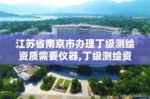 江苏省南京市办理丁级测绘资质需要仪器,丁级测绘资质申请需要什么仪器。