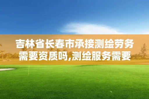 吉林省长春市承接测绘劳务需要资质吗,测绘服务需要资质吗