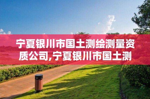 宁夏银川市国土测绘测量资质公司,宁夏银川市国土测绘测量资质公司有哪些