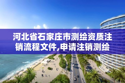 河北省石家庄市测绘资质注销流程文件,申请注销测绘资质的流程