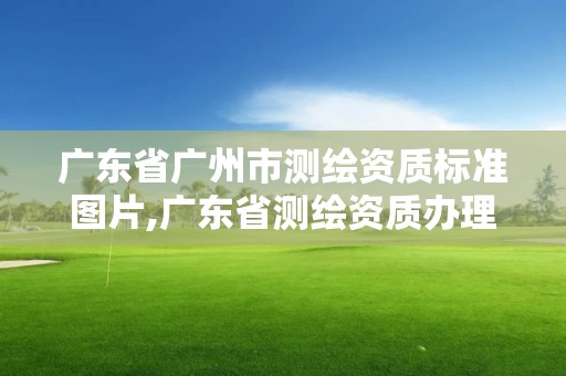 广东省广州市测绘资质标准图片,广东省测绘资质办理流程