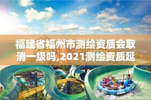 福建省福州市测绘资质会取消一级吗,2021测绘资质延期公告福建省