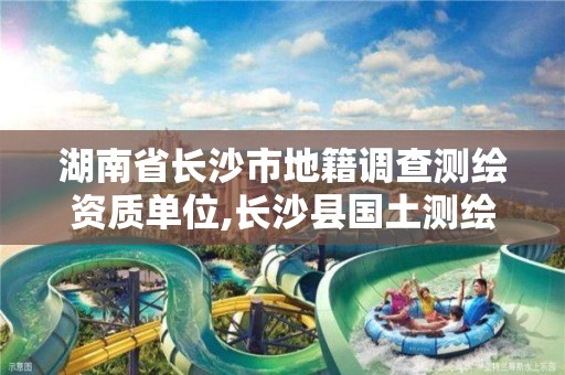 湖南省长沙市地籍调查测绘资质单位,长沙县国土测绘队。