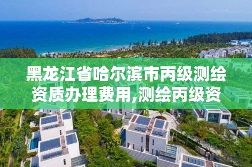 黑龙江省哈尔滨市丙级测绘资质办理费用,测绘丙级资质承接业务范围