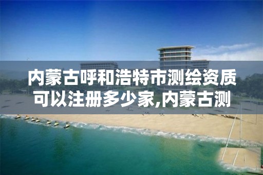 内蒙古呼和浩特市测绘资质可以注册多少家,内蒙古测绘资质延期公告