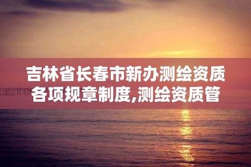 吉林省长春市新办测绘资质各项规章制度,测绘资质管理办法征求意见稿。