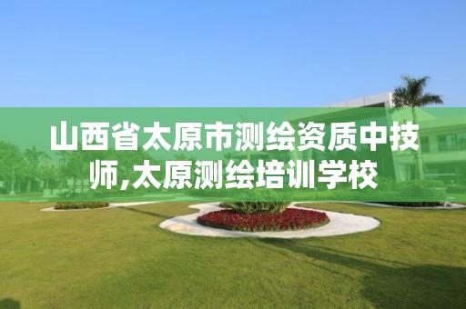 山西省太原市测绘资质中技师,太原测绘培训学校