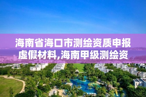 海南省海口市测绘资质申报虚假材料,海南甲级测绘资质单位