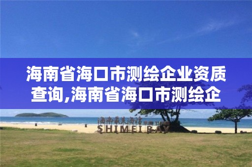 海南省海口市测绘企业资质查询,海南省海口市测绘企业资质查询网