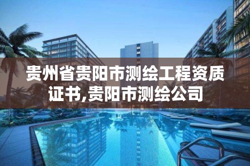 贵州省贵阳市测绘工程资质证书,贵阳市测绘公司