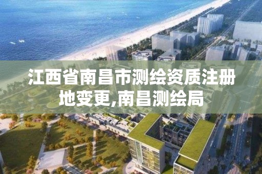 江西省南昌市测绘资质注册地变更,南昌测绘局