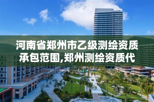 河南省郑州市乙级测绘资质承包范围,郑州测绘资质代办