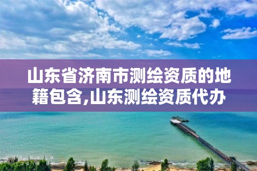 山东省济南市测绘资质的地籍包含,山东测绘资质代办。