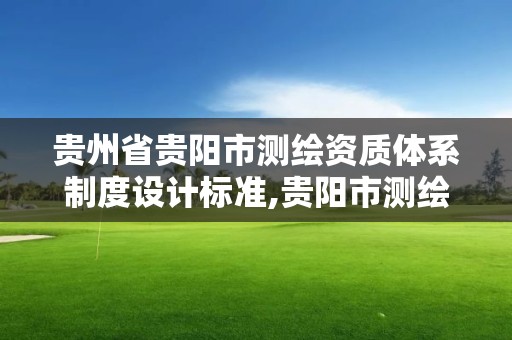 贵州省贵阳市测绘资质体系制度设计标准,贵阳市测绘公司。