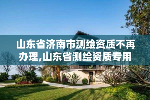 山东省济南市测绘资质不再办理,山东省测绘资质专用章