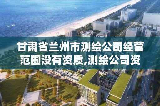 甘肃省兰州市测绘公司经营范围没有资质,测绘公司资质办理条件。