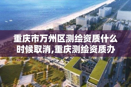 重庆市万州区测绘资质什么时候取消,重庆测绘资质办理