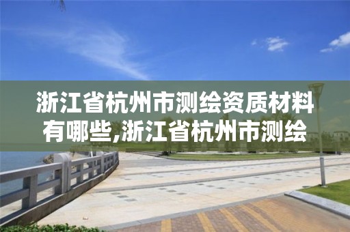 浙江省杭州市测绘资质材料有哪些,浙江省杭州市测绘资质材料有哪些公司