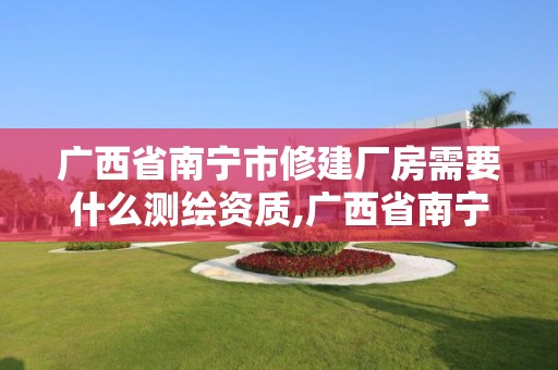 广西省南宁市修建厂房需要什么测绘资质,广西省南宁市修建厂房需要什么测绘资质。