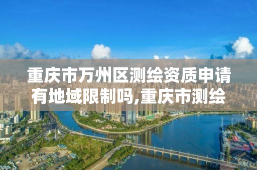 重庆市万州区测绘资质申请有地域限制吗,重庆市测绘管理条例。