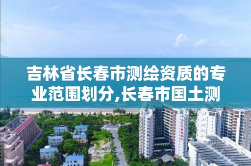 吉林省长春市测绘资质的专业范围划分,长春市国土测绘院招聘。