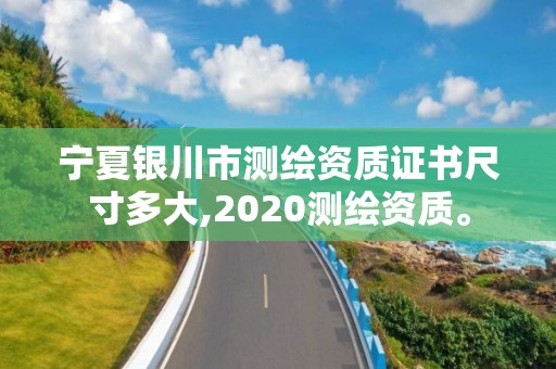 宁夏银川市测绘资质证书尺寸多大,2020测绘资质。