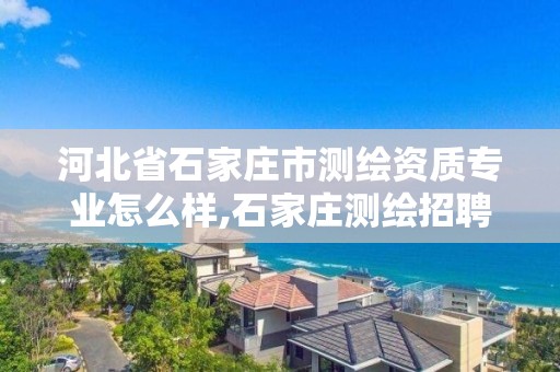 河北省石家庄市测绘资质专业怎么样,石家庄测绘招聘信息