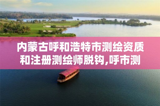 内蒙古呼和浩特市测绘资质和注册测绘师脱钩,呼市测绘公司招聘