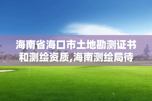 海南省海口市土地勘测证书和测绘资质,海南测绘局待遇。