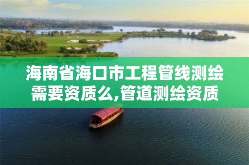 海南省海口市工程管线测绘需要资质么,管道测绘资质。