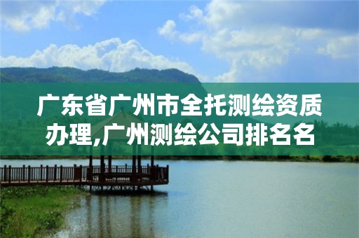 广东省广州市全托测绘资质办理,广州测绘公司排名名单