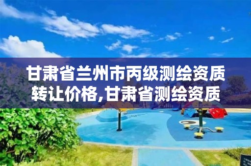 甘肃省兰州市丙级测绘资质转让价格,甘肃省测绘资质延期公告。