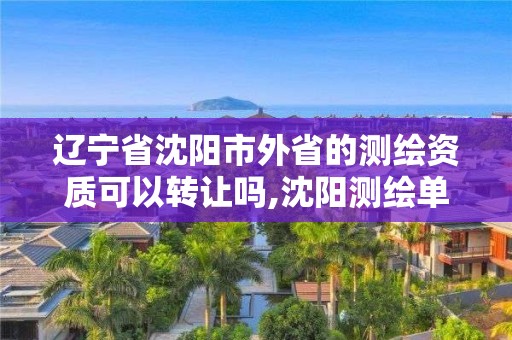 辽宁省沈阳市外省的测绘资质可以转让吗,沈阳测绘单位排名。