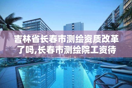 吉林省长春市测绘资质改革了吗,长春市测绘院工资待遇