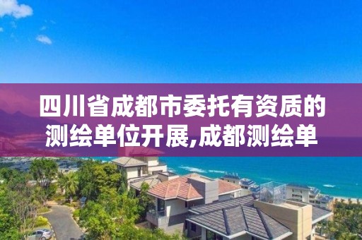 四川省成都市委托有资质的测绘单位开展,成都测绘单位集中在哪些地方