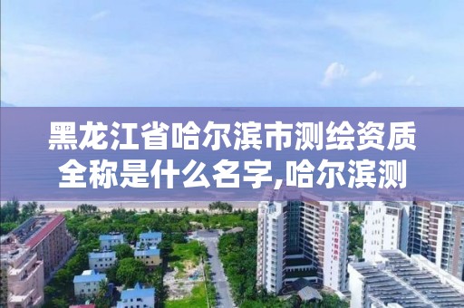 黑龙江省哈尔滨市测绘资质全称是什么名字,哈尔滨测绘局怎么样。