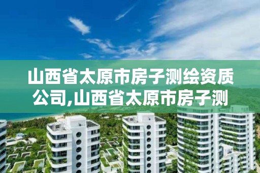 山西省太原市房子测绘资质公司,山西省太原市房子测绘资质公司名单