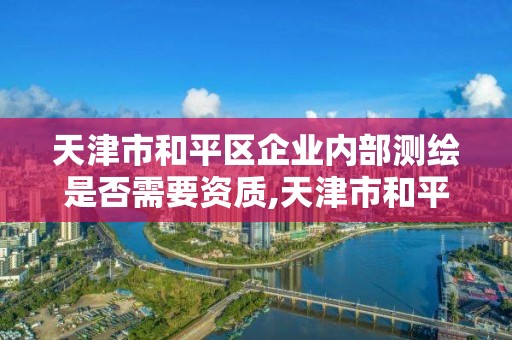 天津市和平区企业内部测绘是否需要资质,天津市和平区企业内部测绘是否需要资质证明