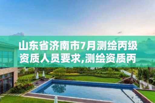 山东省济南市7月测绘丙级资质人员要求,测绘资质丙级什么意思。