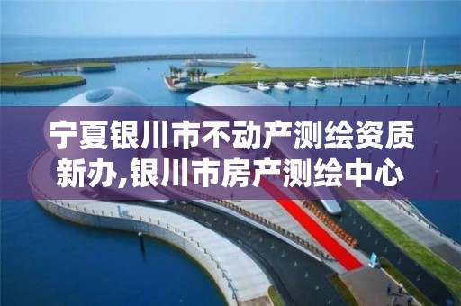 宁夏银川市不动产测绘资质新办,银川市房产测绘中心