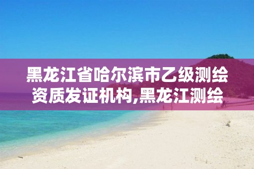 黑龙江省哈尔滨市乙级测绘资质发证机构,黑龙江测绘公司乙级资质